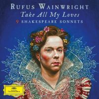 Rufus Wainwright  - “Take All My Loves – 9 Shakespeare Sonnets”   (Deutsche Grammophon/ Universal Music) 
